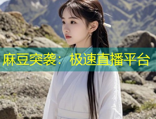麻豆突袭:极速直播平台 麻豆突袭:极速直播平台