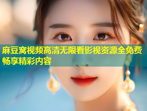 麻豆窝视频高清无限看影视资源全免费畅享精彩内容 麻豆窝视频高清无限看影视资源全免费畅享精彩内容