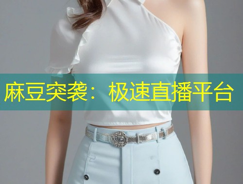 麻豆突袭：极速直播平台
