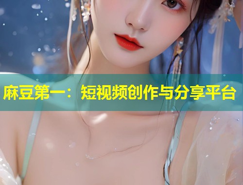 麻豆第一:短视频创作与分享平台 麻豆第一:短视频创作与分享平台