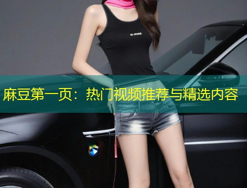 麻豆第一页:热门视频推荐与精选内容 麻豆第一页:热门视频推荐与精选内容