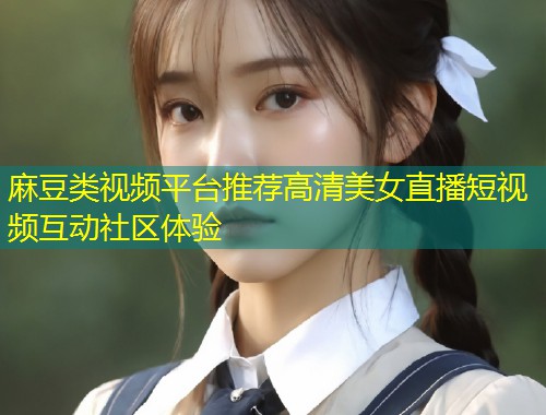 麻豆类视频平台推荐高清美女直播短视频互动社区体验 麻豆类视频平台推荐高清美女直播短视频互动社区体验