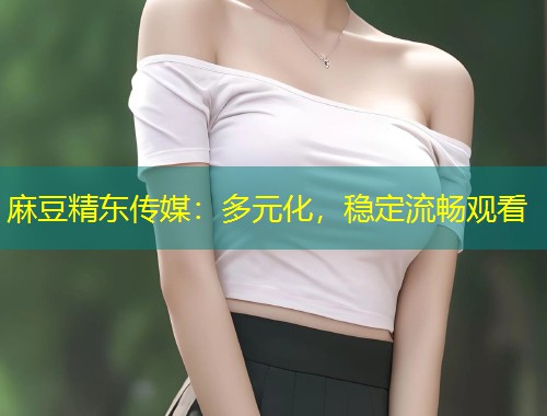 麻豆精东传媒:多元化,稳定流畅观看 麻豆精东传媒:多元化,稳定流畅观看