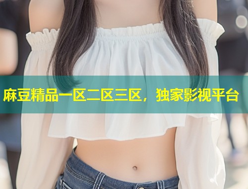麻豆精品一区二区三区,独家影视平台 麻豆精品一区二区三区,独家影视平台