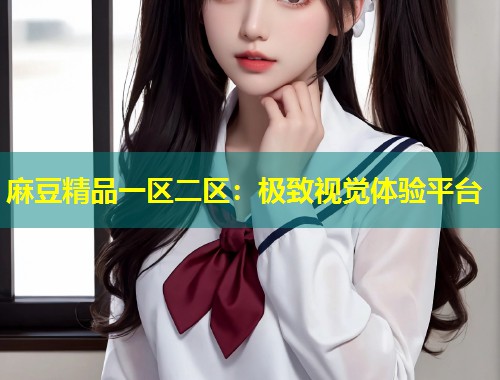 麻豆精品一区二区:极致视觉体验平台 麻豆精品一区二区:极致视觉体验平台