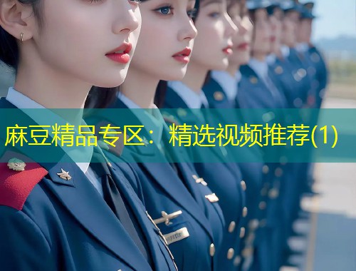 麻豆精品专区:精选视频推荐(1) 麻豆精品专区:精选视频推荐(1)
