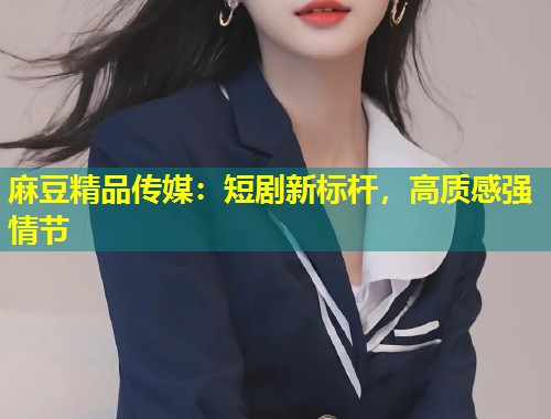 麻豆精品传媒:短剧新标杆,高质感强情节 麻豆精品传媒:短剧新标杆,高质感强情节