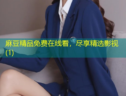 麻豆精品免费在线看,尽享精选影视(1) 麻豆精品免费在线看,尽享精选影视(1)