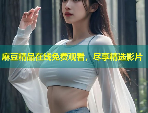 麻豆精品在线免费观看,尽享精选影片 麻豆精品在线免费观看,尽享精选影片