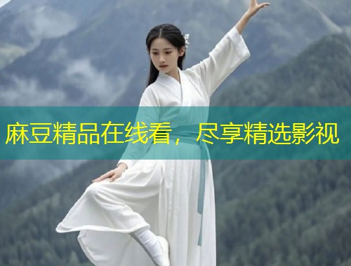 麻豆精品在线看,尽享精选影视 麻豆精品在线看,尽享精选影视