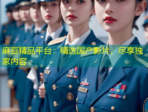麻豆精品平台:精选国产影片,尽享独家内容 麻豆精品平台:精选国产影片,尽享独家内容