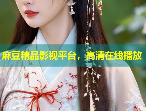 麻豆精品影视平台,高清在线播放 麻豆精品影视平台,高清在线播放