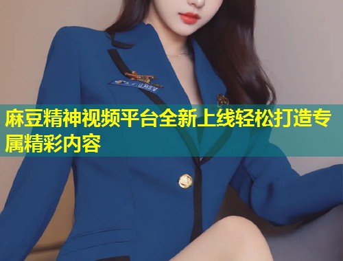 麻豆精神视频平台全新上线轻松打造专属精彩内容 麻豆精神视频平台全新上线轻松打造专属精彩内容