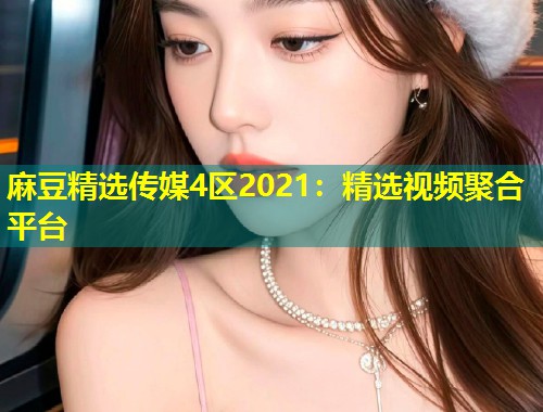 麻豆精选传媒4区2021:精选视频聚合平台 麻豆精选传媒4区2021:精选视频聚合平台