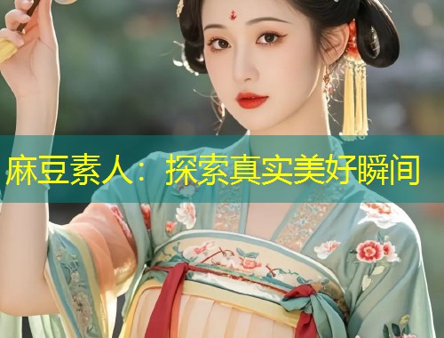 麻豆素人:探索真实美好瞬间 麻豆素人:探索真实美好瞬间