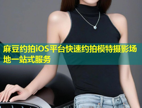麻豆约拍iOS平台快速约拍模特摄影场地一站式服务 麻豆约拍iOS平台快速约拍模特摄影场地一站式服务