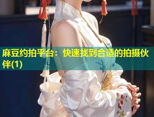 麻豆约拍平台:快速找到合适的拍摄伙伴(1) 麻豆约拍平台:快速找到合适的拍摄伙伴(1)