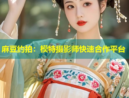 麻豆约拍:模特摄影师快速合作平台 麻豆约拍:模特摄影师快速合作平台