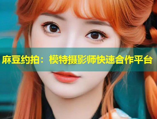 麻豆约拍：模特摄影师快速合作平台