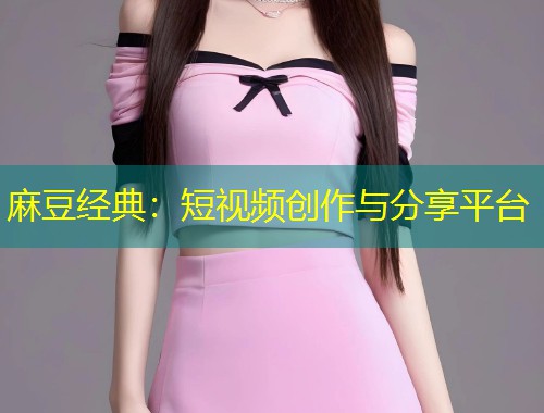 麻豆经典：短视频创作与分享平台