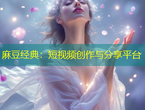 麻豆经典：短视频创作与分享平台