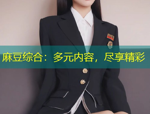 麻豆综合：多元内容，尽享精彩