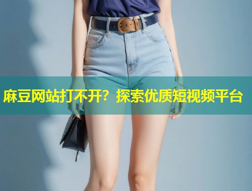麻豆网站打不开？探索优质短视频平台