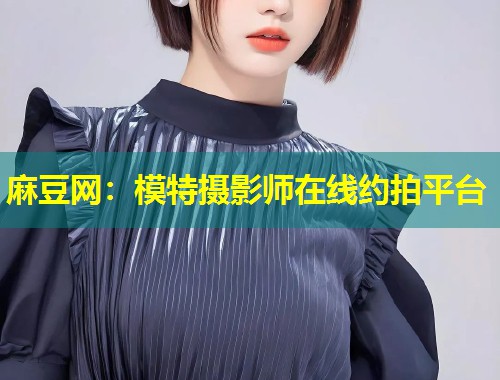 麻豆网：模特摄影师在线约拍平台