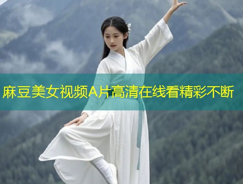 麻豆美女视频A片高清在线看精彩不断