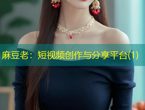 麻豆老：短视频创作与分享平台(1)