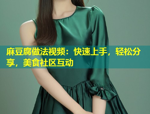 麻豆腐做法视频：快速上手，轻松分享，美食社区互动