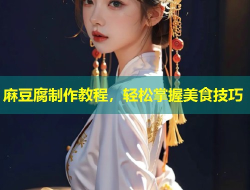 麻豆腐制作教程，轻松掌握美食技巧