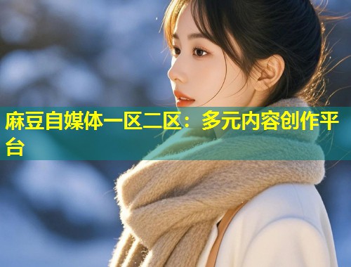 麻豆自媒体一区二区：多元内容创作平台