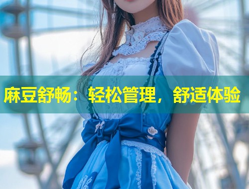 麻豆舒畅：轻松管理，舒适体验