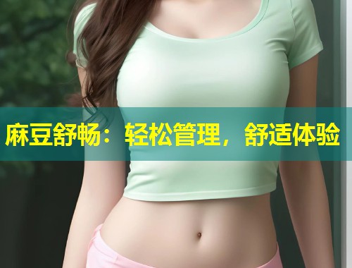 麻豆舒畅：轻松管理，舒适体验