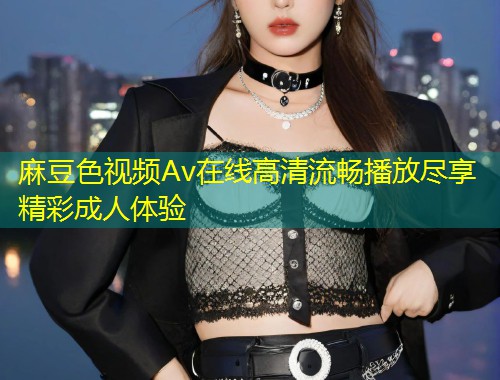 麻豆色视频Av在线高清流畅播放尽享精彩成人体验