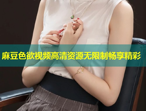 麻豆色欲视频高清资源无限制畅享精彩