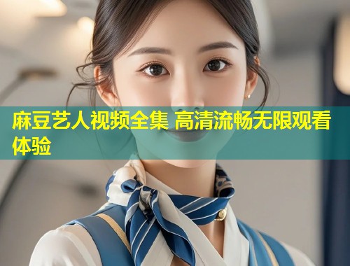 麻豆艺人视频全集 高清流畅无限观看体验