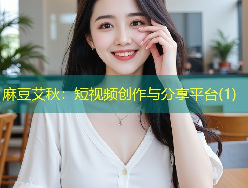麻豆艾秋：短视频创作与分享平台(1)
