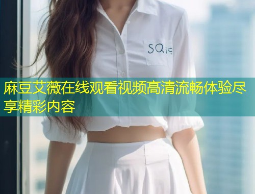 麻豆艾薇在线观看视频高清流畅体验尽享精彩内容